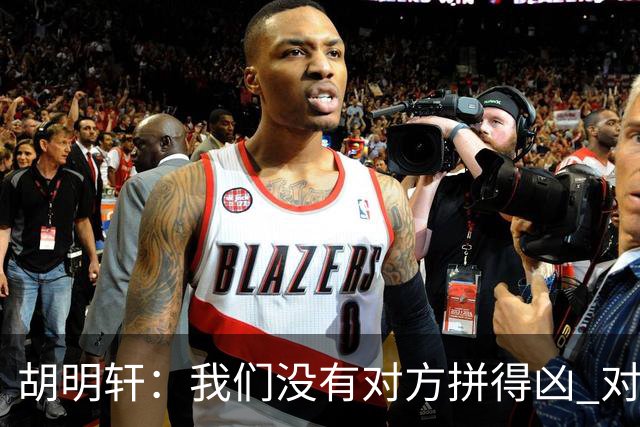胡明轩：我们没有对方拼得凶 对困难的准备不足